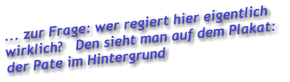 ... zur Frage: wer regiert hier eigentlich  wirklich?   Den sieht man auf dem Plakat:  der Pate im Hintergrund